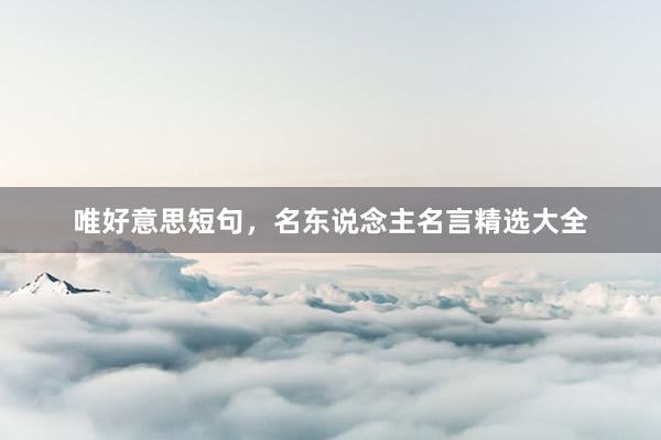 唯好意思短句，名东说念主名言精选大全