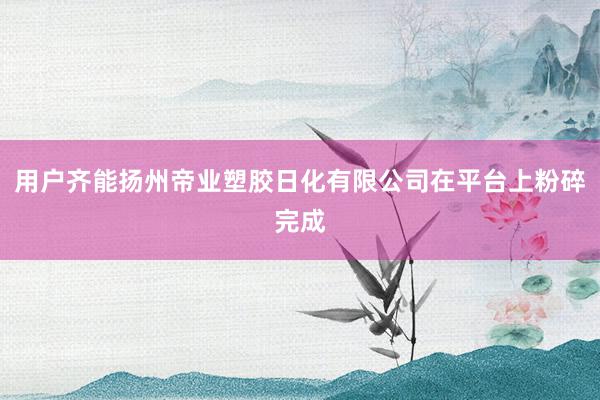 用户齐能扬州帝业塑胶日化有限公司在平台上粉碎完成